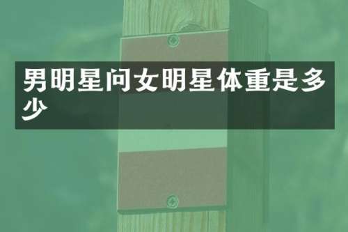 男明星问女明星体重是多少