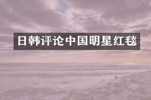 日韩评论中国明星红毯