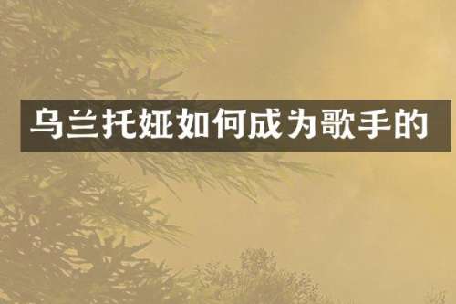 乌兰托娅如何成为歌手的