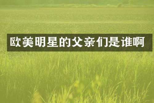欧美明星的父亲们是谁啊