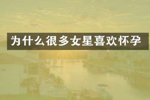 为什么很多女星喜欢怀孕