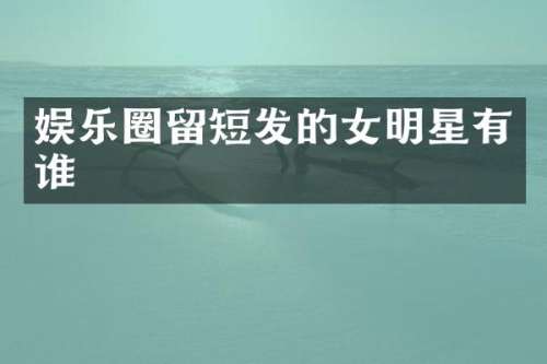 娱乐圈留短发的女明星有谁