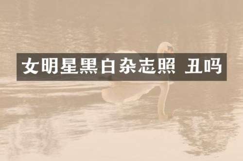 女明星黑白杂志照 丑吗