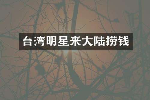 台湾明星来大陆捞钱