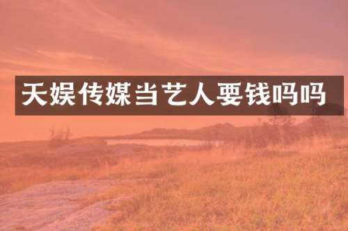 天娱传媒当艺人要钱吗吗