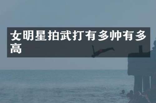 女明星拍武打有多帅有多高