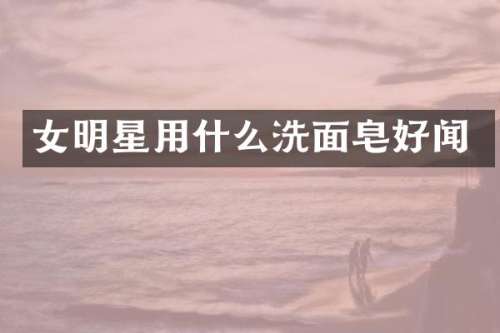 女明星用什么洗面皂好闻