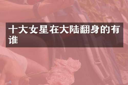 十大女星在大陆翻身的有谁