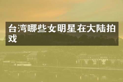台湾哪些女明星在大陆拍戏