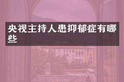 央视主持人患抑郁症有哪些
