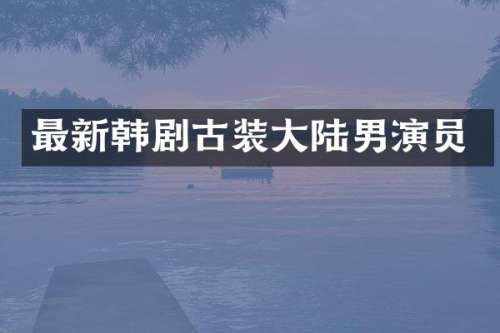 最新韩剧古装大陆男演员