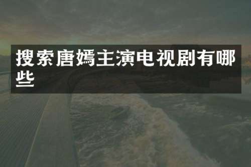 搜索唐嫣主演电视剧有哪些