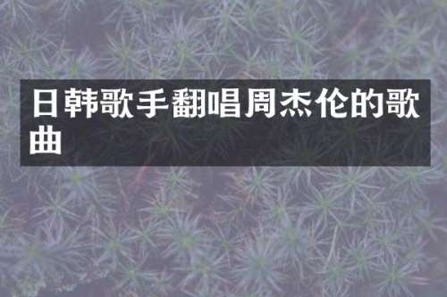 日韩歌手翻唱周杰伦的歌曲