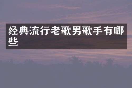 经典流行老歌男歌手有哪些