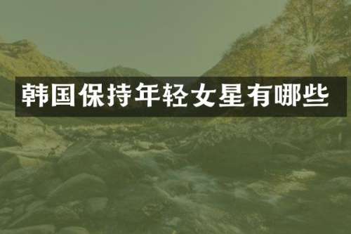 韩国保持年轻女星有哪些