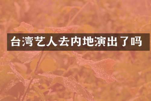 台湾艺人去内地演出了吗