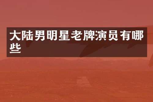 大陆男明星老牌演员有哪些