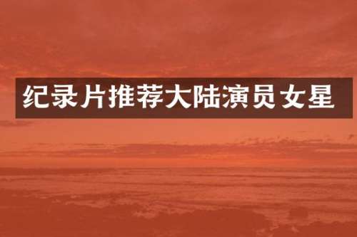 纪录片推荐大陆演员女星