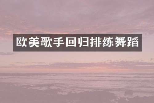 欧美歌手回归排练舞蹈