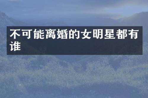 不可能离婚的女明星都有谁