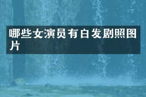 哪些女演员有白发剧照图片