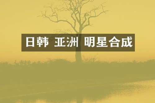 日韩 亚洲 明星合成