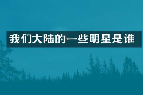 我们大陆的一些明星是谁