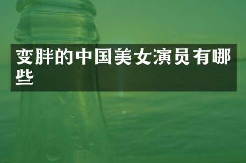 变胖的中国演员有哪些