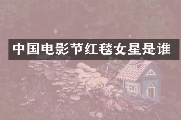 中国电影节红毯女星是谁