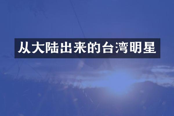 从大陆出来的台湾明星