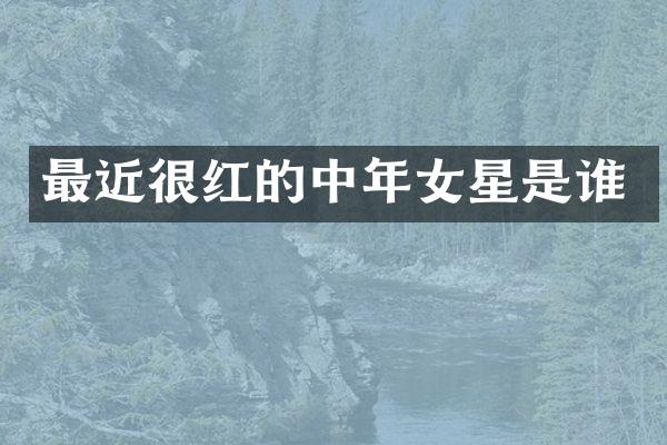 最近很红的中年女星是谁