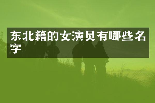 东北籍的女演员有哪些名字