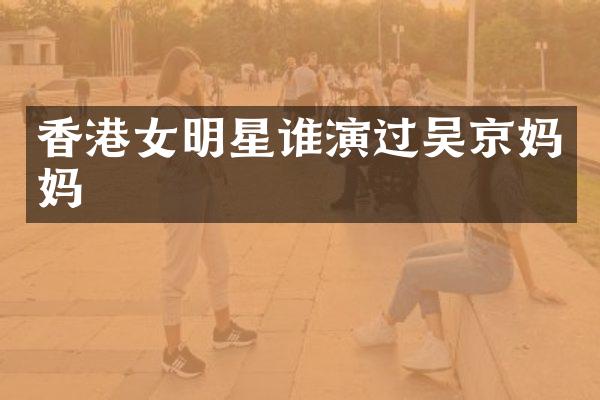 香港女明星谁演过吴京妈妈