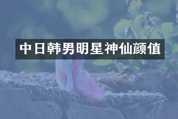 中日韩男明星神仙颜值