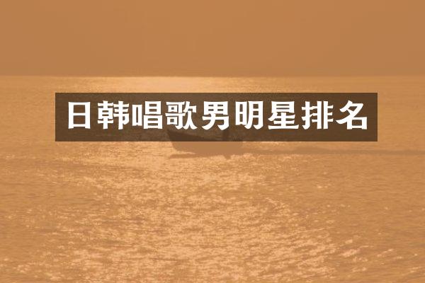 日韩唱歌男明星排名
