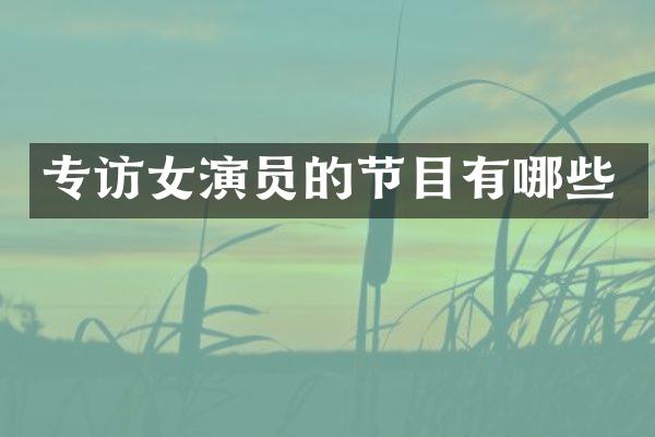 专访女演员的节目有哪些