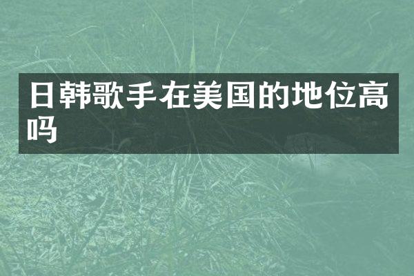 日韩歌手在美国的地位高吗