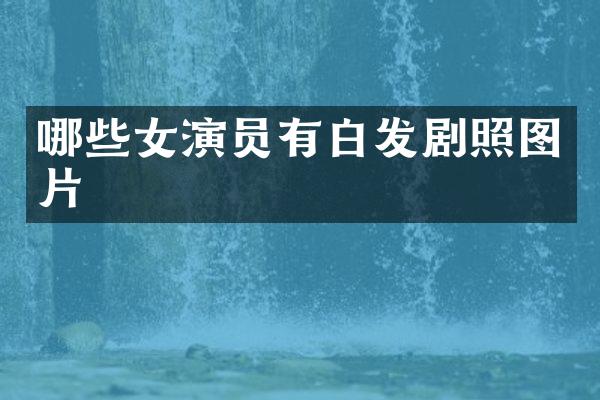 哪些女演员有白发剧照图片