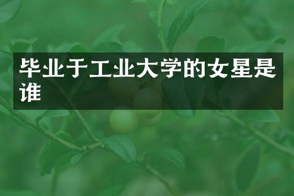 毕业于工业大学的女星是谁