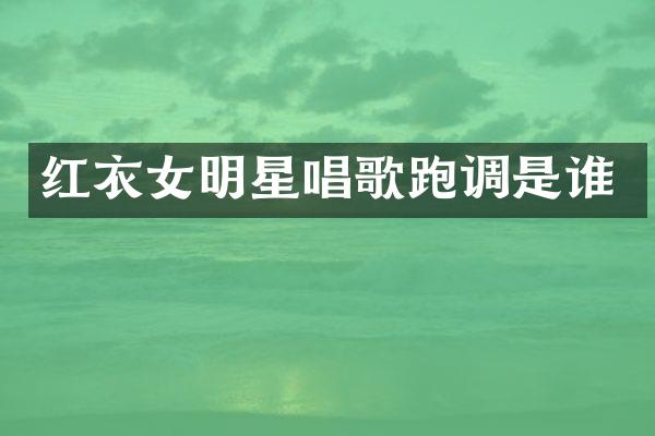红衣女明星唱歌跑调是谁