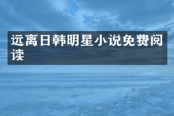 远离日韩明星小说免费阅读