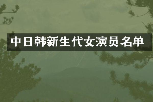 中日韩新生代女演员名单