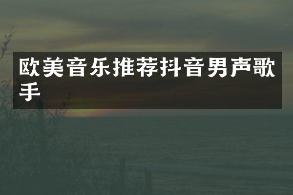 欧美音乐推荐抖音男声歌手