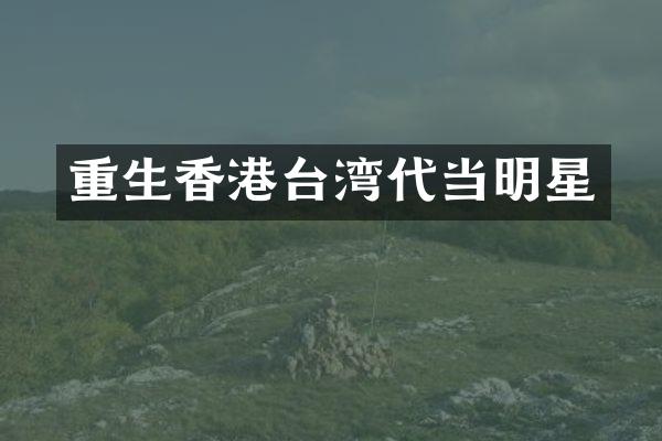 重生香港台湾代当明星
