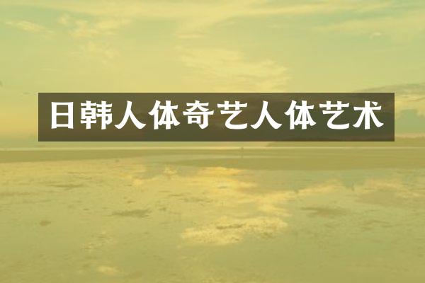 日韩人体奇艺人体艺术