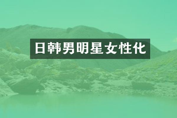 日韩男明星女性化