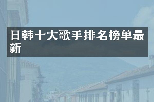 日韩十大歌手排名榜单最新