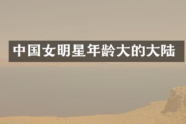 中国女明星年龄大的大陆