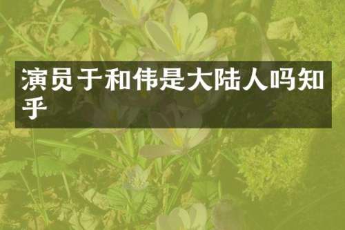 演员于和伟是大陆人吗知乎