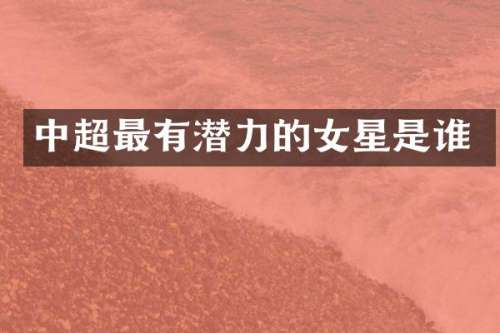 中超最有潜力的女星是谁
